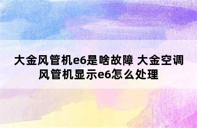 大金风管机e6是啥故障 大金空调风管机显示e6怎么处理